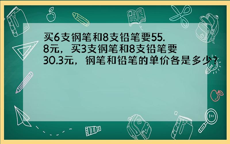 买6支钢笔和8支铅笔要55.8元，买3支钢笔和8支铅笔要30.3元，钢笔和铅笔的单价各是多少？