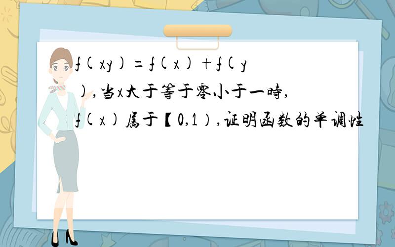 f(xy)=f(x)+f(y),当x大于等于零小于一时,f(x)属于【0,1）,证明函数的单调性