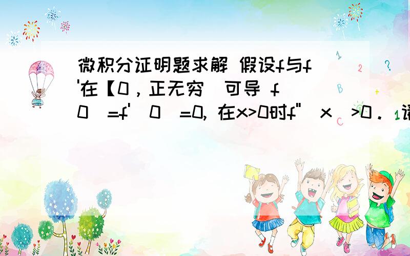 微积分证明题求解 假设f与f'在【0，正无穷）可导 f（0）=f'(0)=0, 在x>0时f''(x)>0。 请证明f(