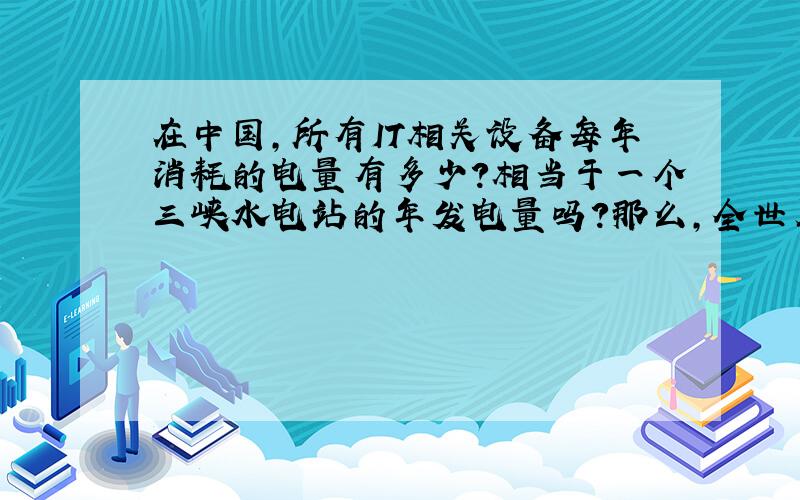 在中国,所有IT相关设备每年消耗的电量有多少?相当于一个三峡水电站的年发电量吗?那么,全世界呢?