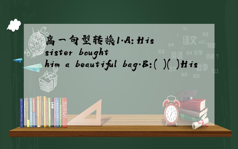 高一句型转换1.A：His sister bought him a beautiful bag.B:( )( )His