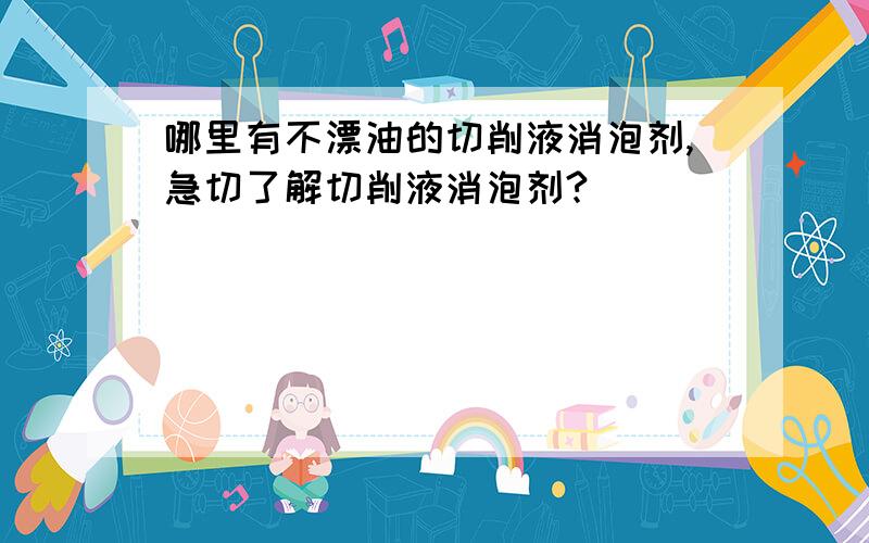 哪里有不漂油的切削液消泡剂,急切了解切削液消泡剂?