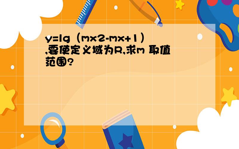 y=lg（mx2-mx+1）,要使定义域为R,求m 取值范围?