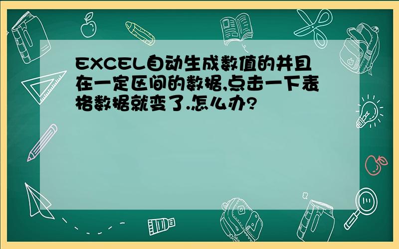 EXCEL自动生成数值的并且在一定区间的数据,点击一下表格数据就变了.怎么办?