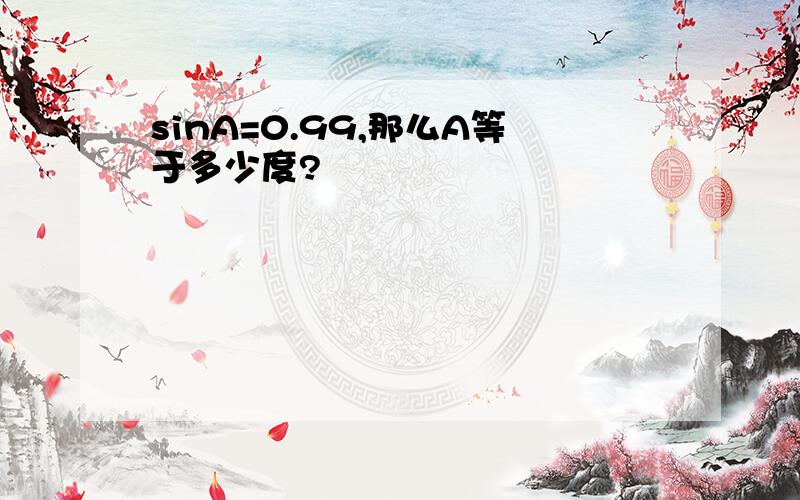 sinA=0.99,那么A等于多少度?