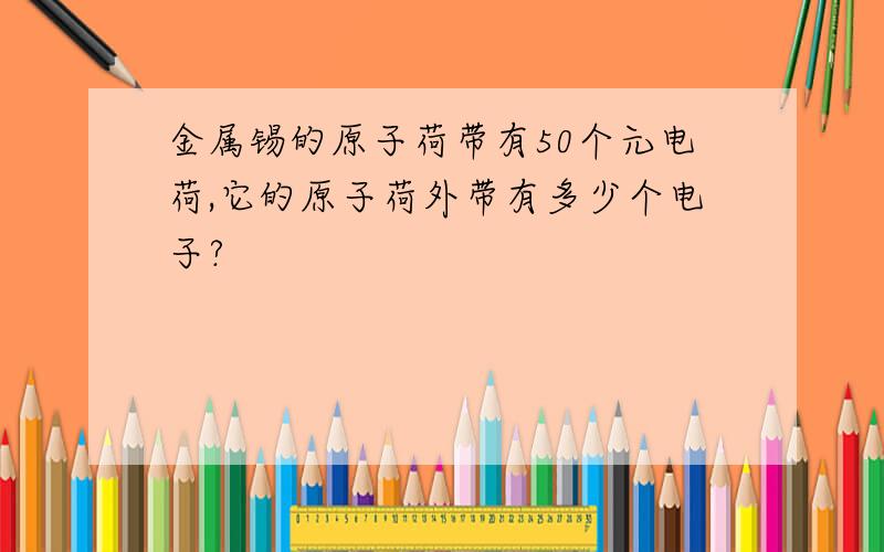 金属锡的原子荷带有50个元电荷,它的原子荷外带有多少个电子?