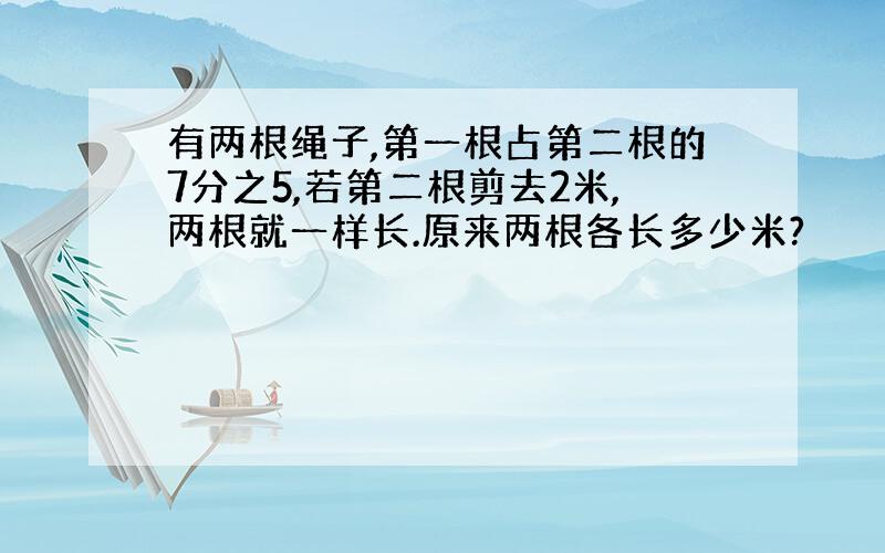 有两根绳子,第一根占第二根的7分之5,若第二根剪去2米,两根就一样长.原来两根各长多少米?