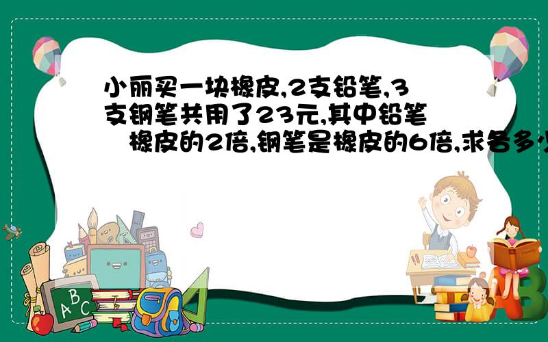 小丽买一块橡皮,2支铅笔,3支钢笔共用了23元,其中铅笔昰橡皮的2倍,钢笔是橡皮的6倍,求各多少元?