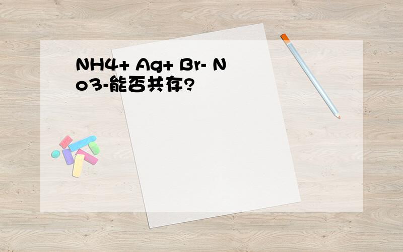 NH4+ Ag+ Br- No3-能否共存?