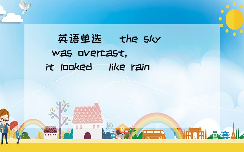 [英语单选 ]the sky was overcast,it looked (like rain)