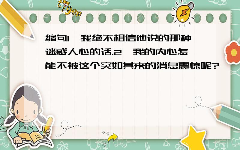 缩句1、我绝不相信他说的那种迷惑人心的话.2、我的内心怎能不被这个突如其来的消息震惊呢?