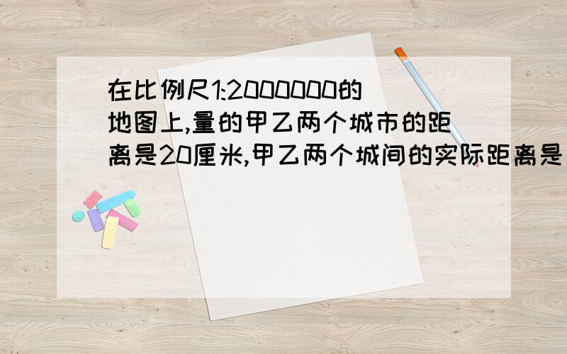 在比例尺1:2000000的地图上,量的甲乙两个城市的距离是20厘米,甲乙两个城间的实际距离是多少