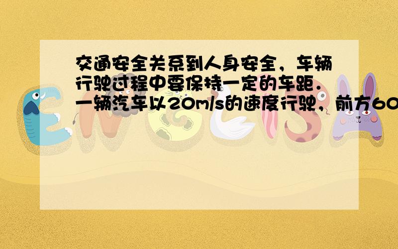 交通安全关系到人身安全，车辆行驶过程中要保持一定的车距．一辆汽车以20m/s的速度行驶，前方60m处突然发生交通事故，司