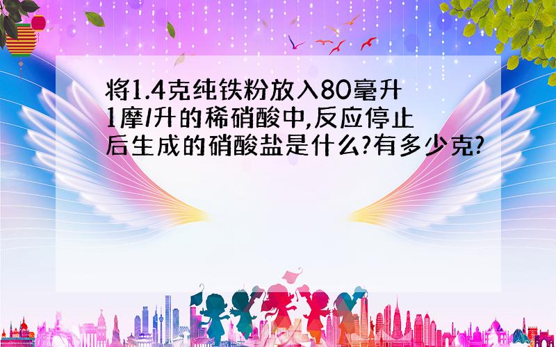 将1.4克纯铁粉放入80毫升1摩/升的稀硝酸中,反应停止后生成的硝酸盐是什么?有多少克?