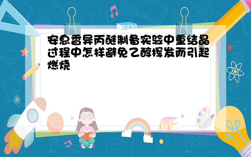 安息香异丙醚制备实验中重结晶过程中怎样避免乙醇挥发而引起燃烧