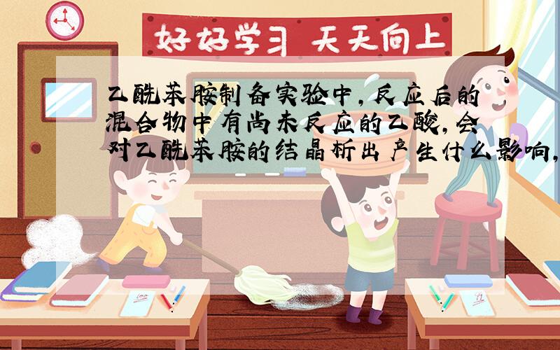 乙酰苯胺制备实验中,反应后的混合物中有尚未反应的乙酸,会对乙酰苯胺的结晶析出产生什么影响,怎样克服