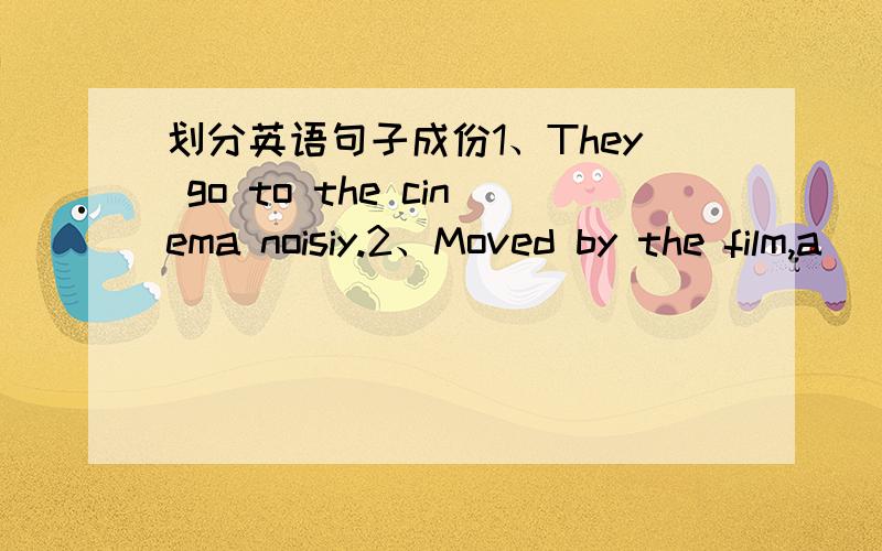 划分英语句子成份1、They go to the cinema noisiy.2、Moved by the film,a