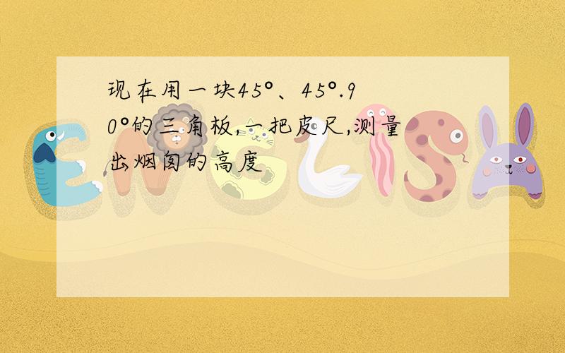 现在用一块45°、45°.90°的三角板,一把皮尺,测量出烟囱的高度