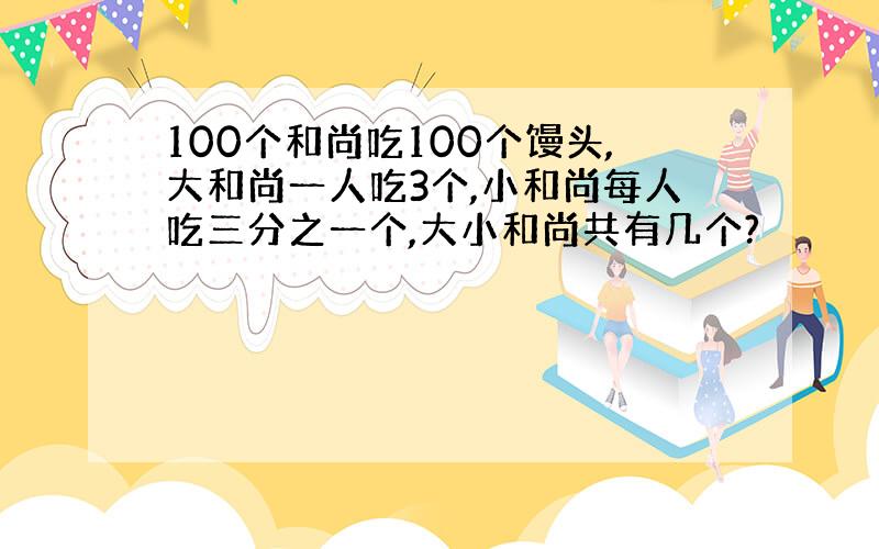 100个和尚吃100个馒头,大和尚一人吃3个,小和尚每人吃三分之一个,大小和尚共有几个?