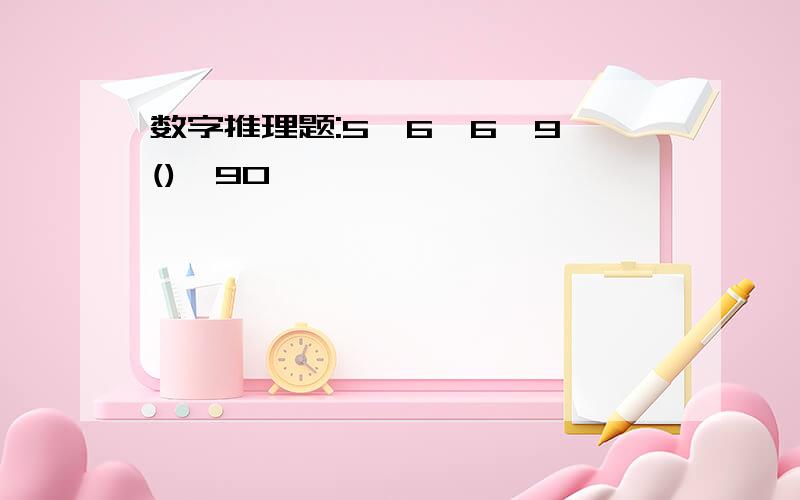 数字推理题:5,6,6,9,(),90