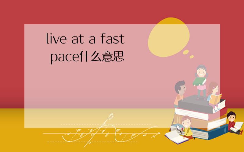 live at a fast pace什么意思