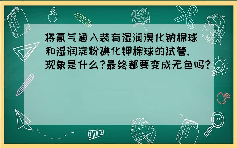 将氯气通入装有湿润溴化钠棉球和湿润淀粉碘化钾棉球的试管.现象是什么?最终都要变成无色吗?