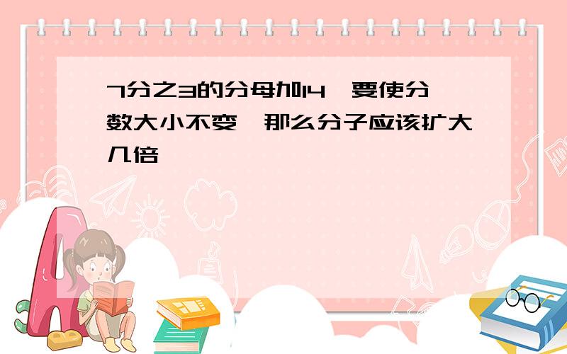 7分之3的分母加14,要使分数大小不变,那么分子应该扩大几倍