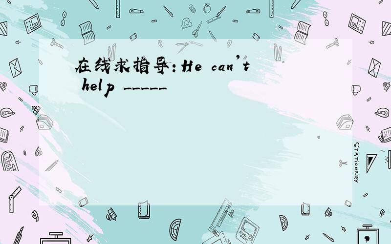 在线求指导：He can't help _____