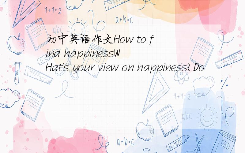 初中英语作文How to find happinessWHat's your view on happiness?Do