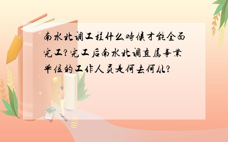 南水北调工程什么时候才能全面完工?完工后南水北调直属事业单位的工作人员是何去何从?