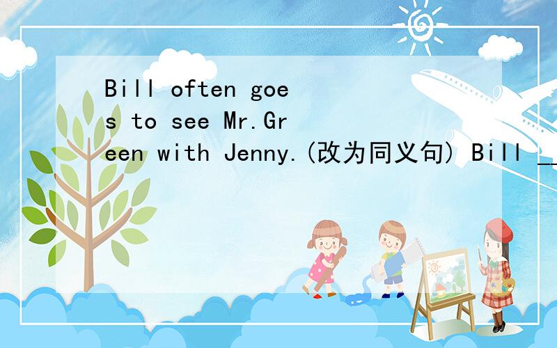 Bill often goes to see Mr.Green with Jenny.(改为同义句) Bill ____