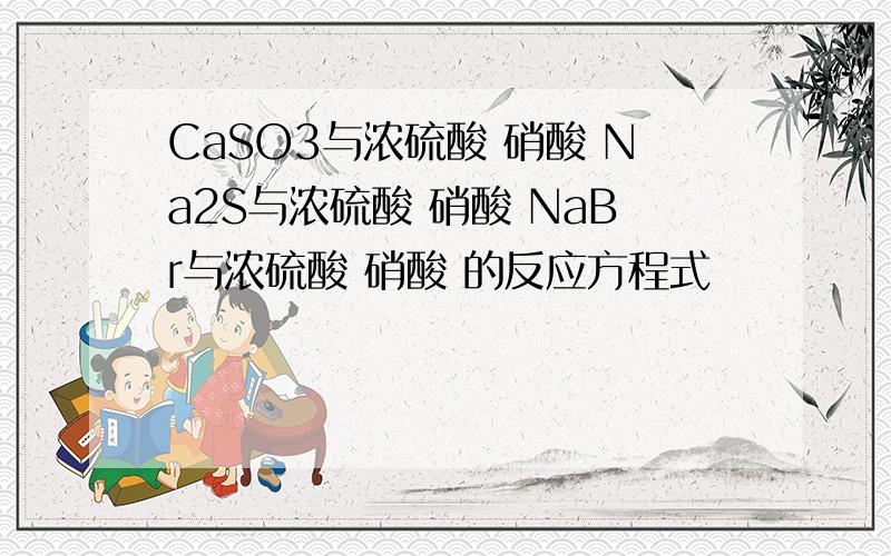 CaSO3与浓硫酸 硝酸 Na2S与浓硫酸 硝酸 NaBr与浓硫酸 硝酸 的反应方程式