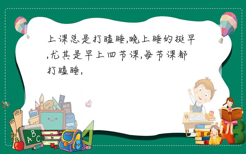 上课总是打瞌睡,晚上睡的挺早,尤其是早上四节课,每节课都打瞌睡,