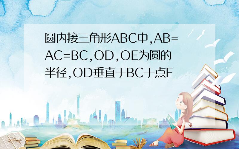 圆内接三角形ABC中,AB=AC=BC,OD,OE为圆的半径,OD垂直于BC于点F