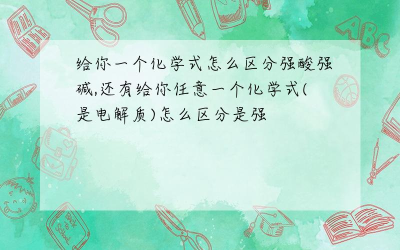 给你一个化学式怎么区分强酸强碱,还有给你任意一个化学式(是电解质)怎么区分是强