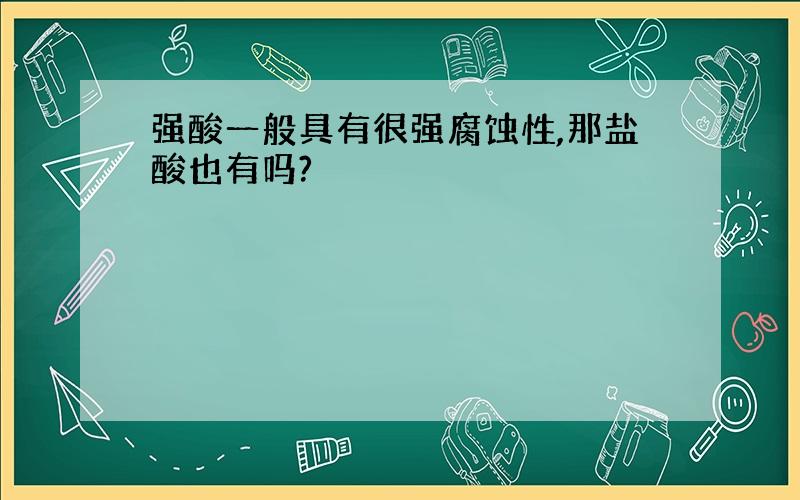 强酸一般具有很强腐蚀性,那盐酸也有吗?