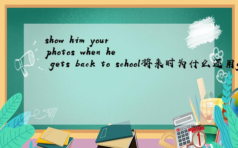 show him your photos when he gets back to school将来时为什么还用gets