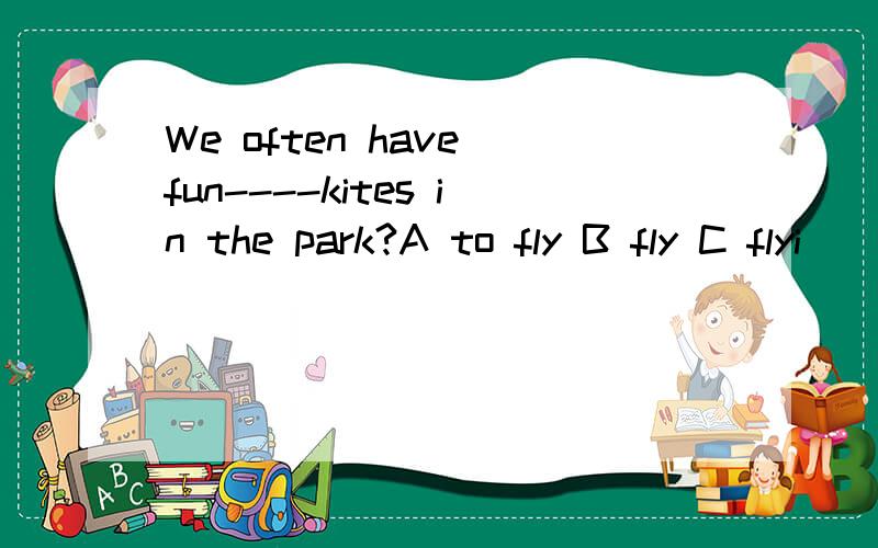 We often have fun----kites in the park?A to fly B fly C flyi