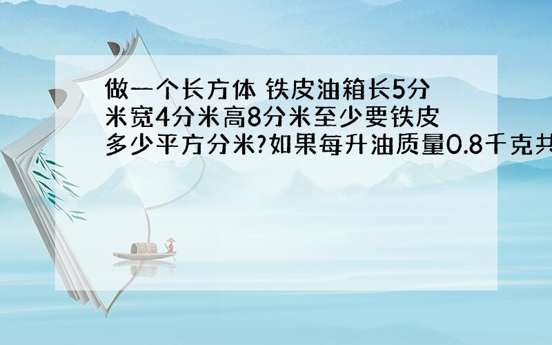 做一个长方体 铁皮油箱长5分米宽4分米高8分米至少要铁皮多少平方分米?如果每升油质量0.8千克共能装油多少