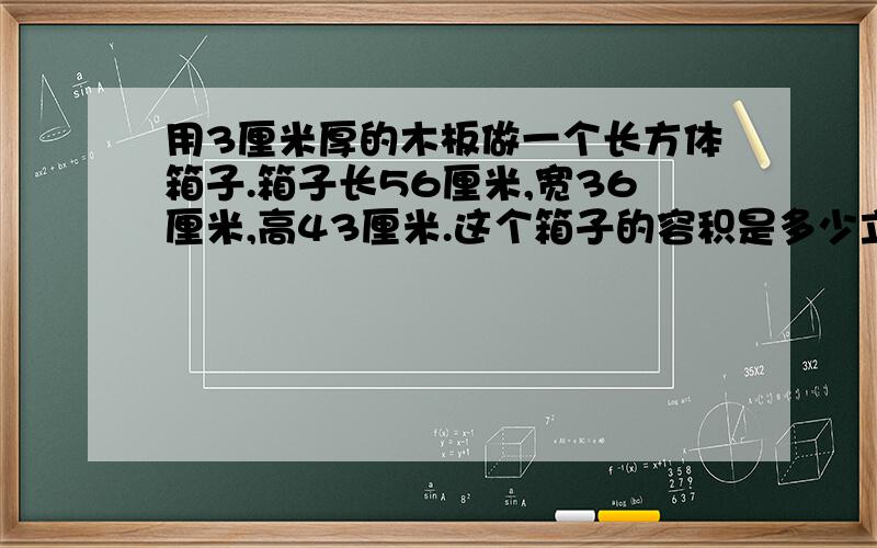 用3厘米厚的木板做一个长方体箱子.箱子长56厘米,宽36厘米,高43厘米.这个箱子的容积是多少立方厘米?