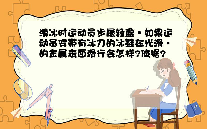 滑冰时运动员步履轻盈·如果运动员穿带有冰刀的冰鞋在光滑·的金属表面滑行会怎样?依据?