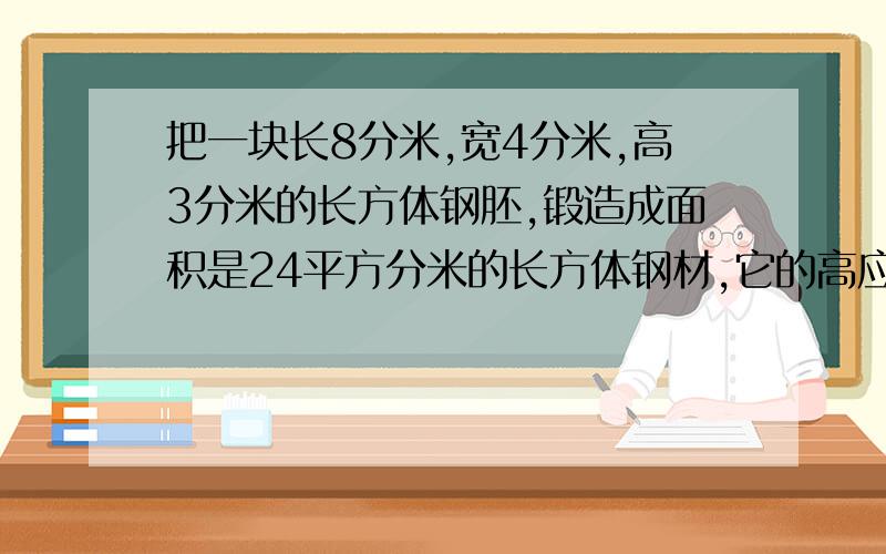 把一块长8分米,宽4分米,高3分米的长方体钢胚,锻造成面积是24平方分米的长方体钢材,它的高应是多少分米