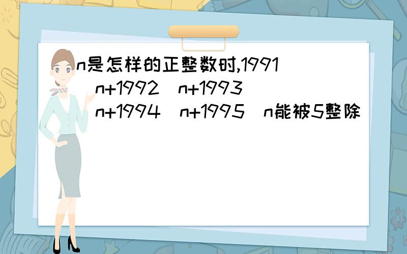 n是怎样的正整数时,1991^n+1992^n+1993^n+1994^n+1995^n能被5整除