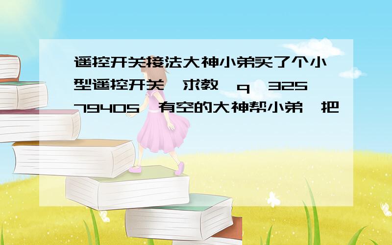 遥控开关接法大神小弟买了个小型遥控开关,求教,q—32579405,有空的大神帮小弟一把