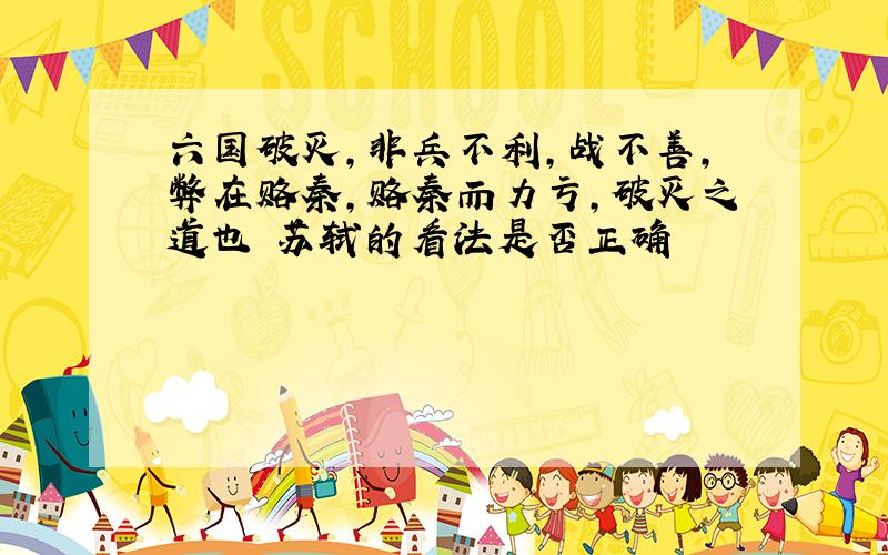 六国破灭,非兵不利,战不善,弊在赂秦,赂秦而力亏,破灭之道也 苏轼的看法是否正确