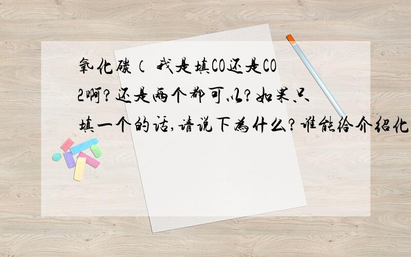 氧化碳（ 我是填CO还是CO2啊?还是两个都可以?如果只填一个的话,请说下为什么?谁能给介绍化学式写法的,我也同意一楼的