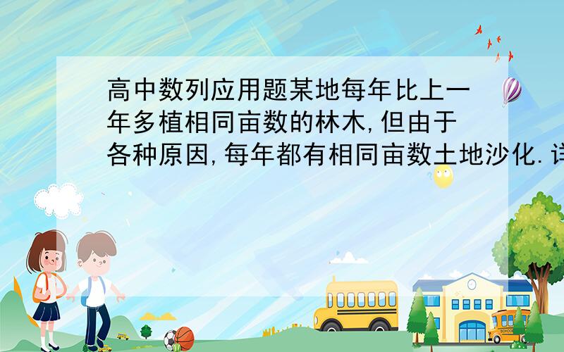 高中数列应用题某地每年比上一年多植相同亩数的林木,但由于各种原因,每年都有相同亩数土地沙化.详情请见下表年份 1998年