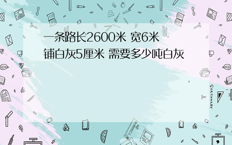 一条路长2600米 宽6米 铺白灰5厘米 需要多少吨白灰