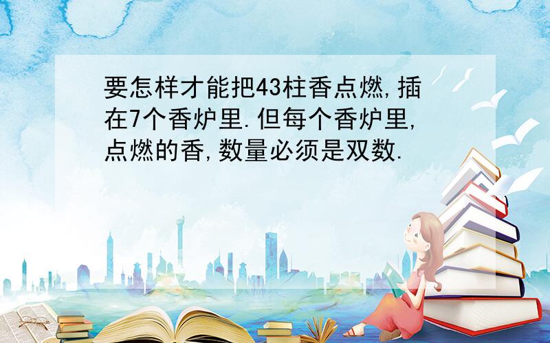 要怎样才能把43柱香点燃,插在7个香炉里.但每个香炉里,点燃的香,数量必须是双数.