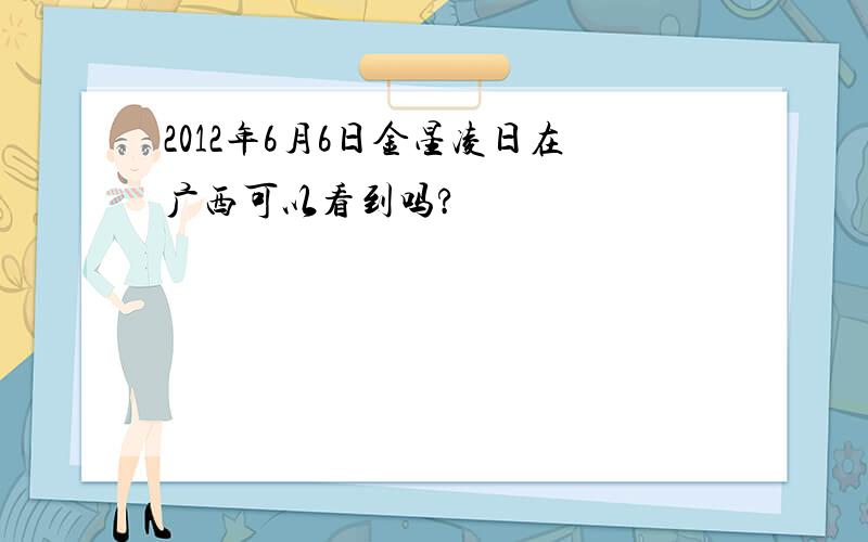 2012年6月6日金星凌日在广西可以看到吗?